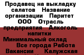 Продавец на выкладку салатов › Название организации ­ Паритет, ООО › Отрасль предприятия ­ Алкоголь, напитки › Минимальный оклад ­ 24 200 - Все города Работа » Вакансии   . Калужская обл.,Калуга г.